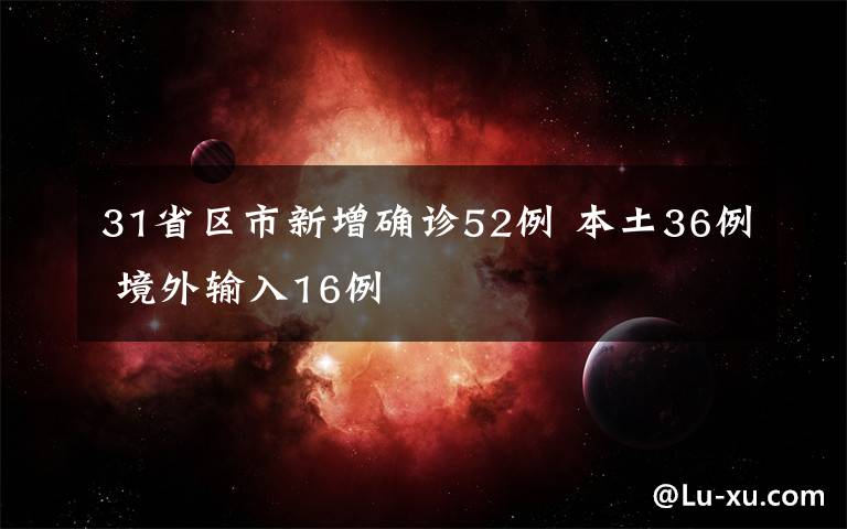 31省区市新增确诊52例 本土36例 境外输入16例