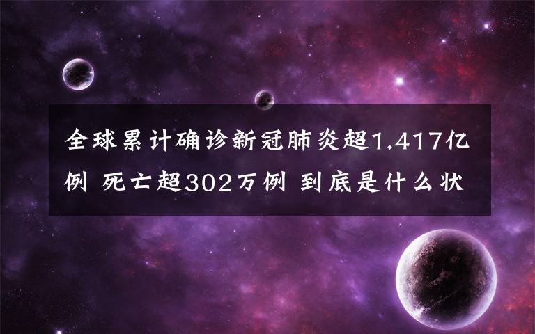 全球累计确诊新冠肺炎超1.417亿例 死亡超302万例 到底是什么状况？
