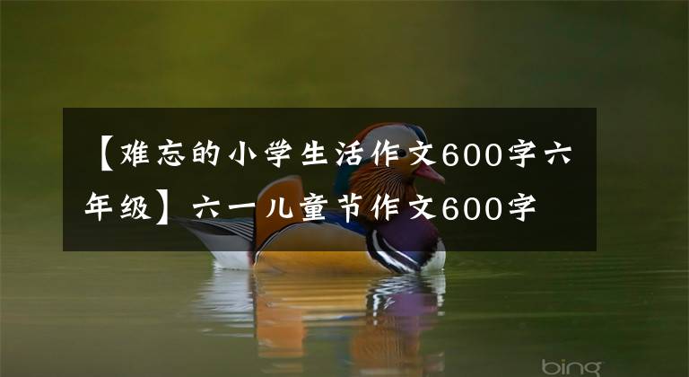 【难忘的小学生活作文600字六年级】六一儿童节作文600字