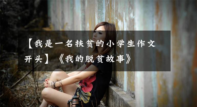 【我是一名扶贫的小学生作文开头】《我的脱贫故事》