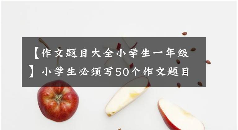 【作文题目大全小学生一年级】小学生必须写50个作文题目和10个必修作文技能