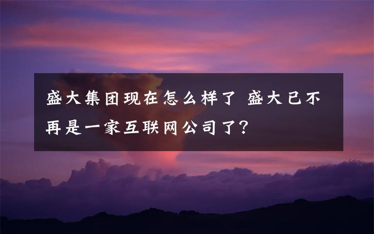 盛大集团现在怎么样了 盛大已不再是一家互联网公司了？