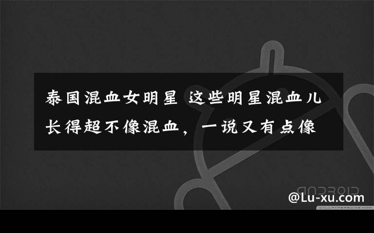 泰国混血女明星 这些明星混血儿长得超不像混血，一说又有点像的
