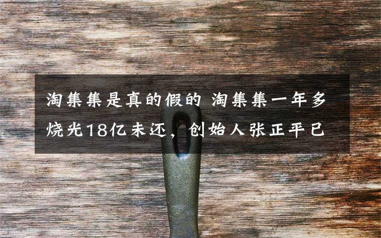 淘集集是真的假的 淘集集一年多烧光18亿未还，创始人张正平已失联
