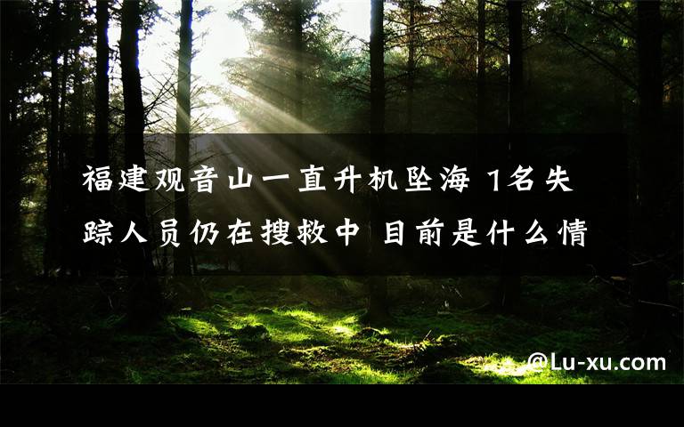 福建观音山一直升机坠海 1名失踪人员仍在搜救中 目前是什么情况？