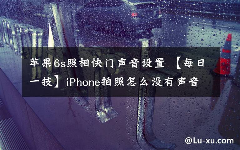 苹果6s照相快门声音设置 【每日一技】iPhone拍照怎么没有声音？