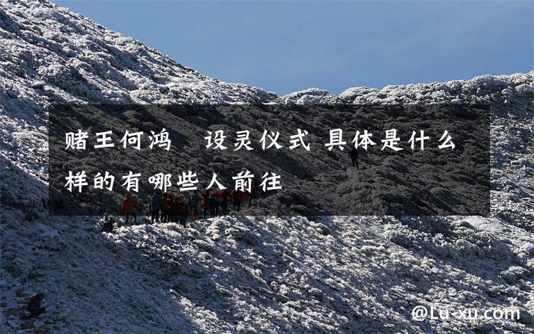 赌王何鸿燊设灵仪式 具体是什么样的有哪些人前往