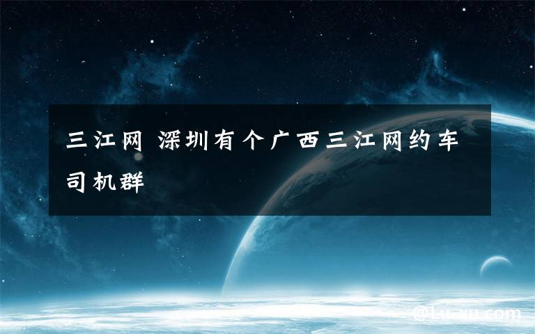 三江网 深圳有个广西三江网约车司机群