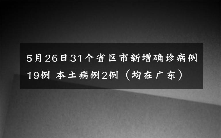 5月26日31个省区市新增确诊病例19例 本土病例2例（均在广东） 到底什么情况呢？