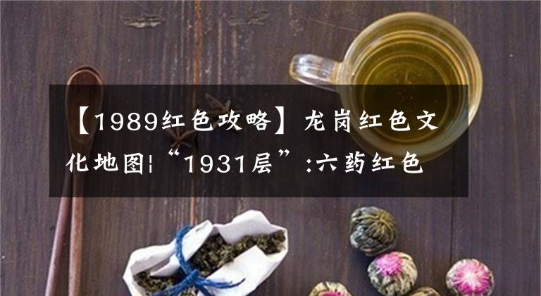 【1989红色攻略】龙岗红色文化地图|“1931层”:六药红色文化的“摇篮”