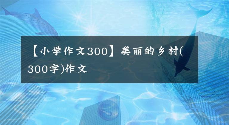 【小学作文300】美丽的乡村(300字)作文