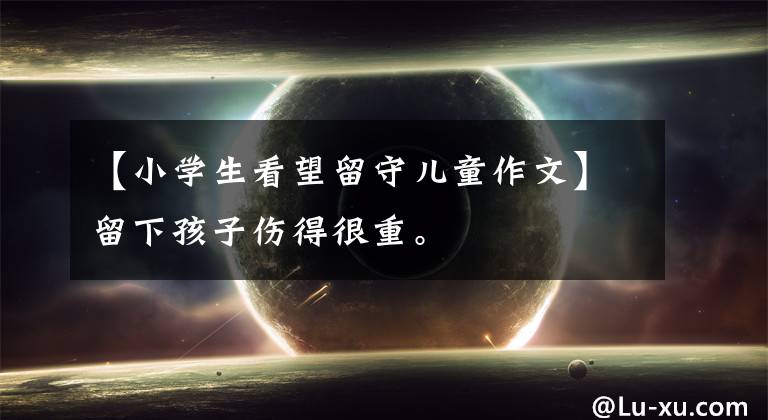 【小学生看望留守儿童作文】留下孩子伤得很重。