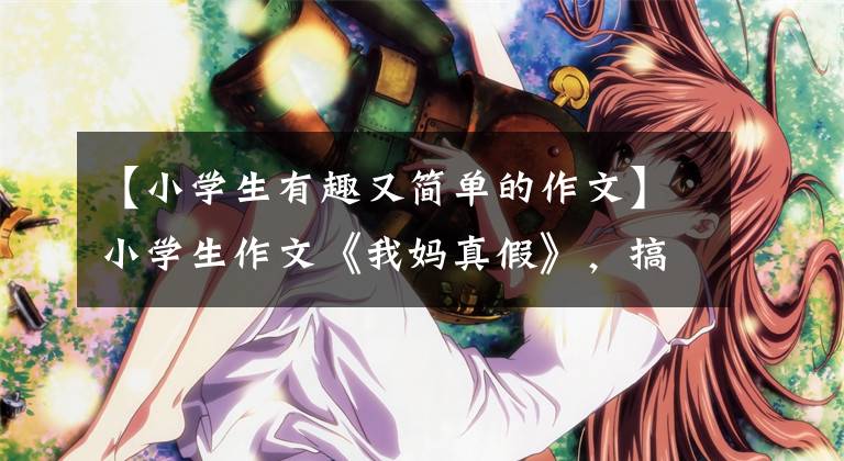 【小学生有趣又简单的作文】小学生作文《我妈真假》，搞笑可爱。我妈妈生气了，想打人。