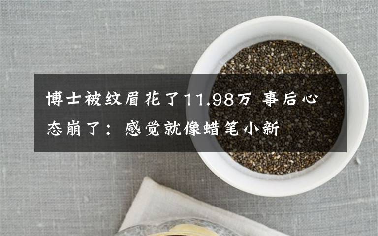 博士被纹眉花了11.98万 事后心态崩了：感觉就像蜡笔小新