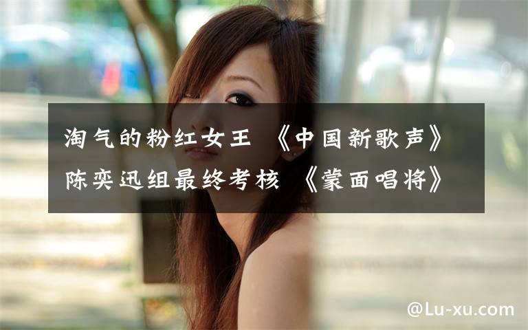淘气的粉红女王 《中国新歌声》陈奕迅组最终考核 《蒙面唱将》迎补位“女王”