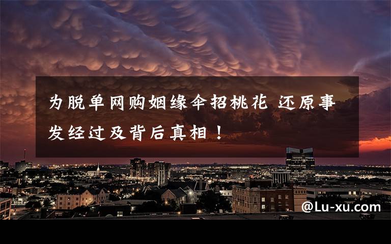 为脱单网购姻缘伞招桃花 还原事发经过及背后真相！
