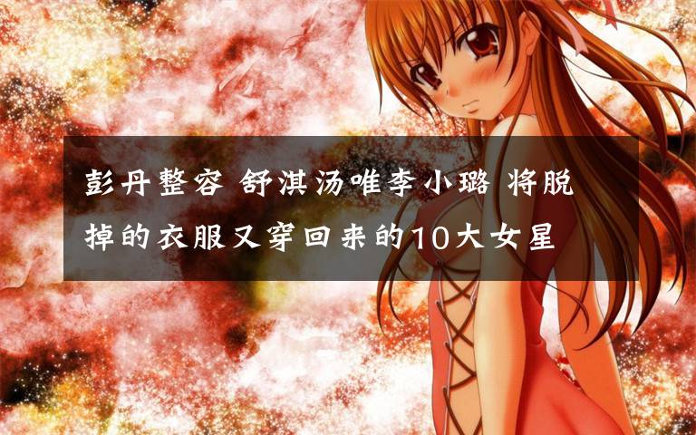 彭丹整容 舒淇汤唯李小璐 将脱掉的衣服又穿回来的10大女星