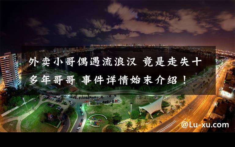 外卖小哥偶遇流浪汉 竟是走失十多年哥哥 事件详情始末介绍！