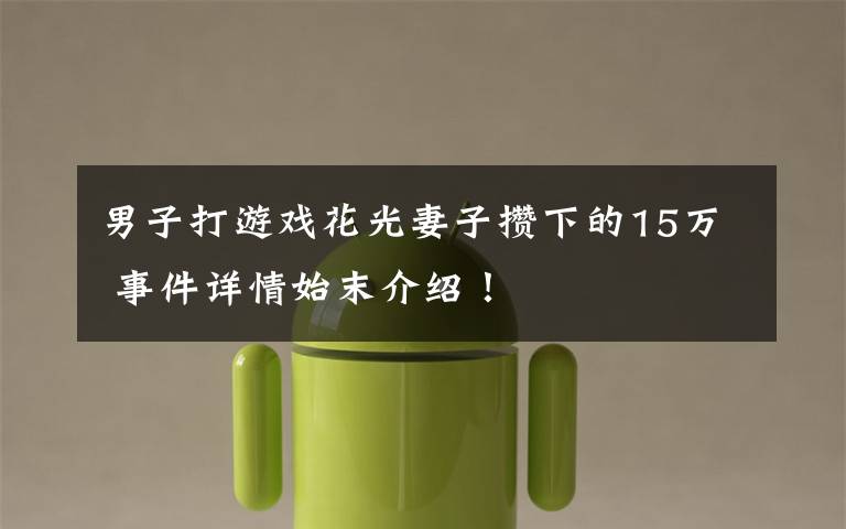 男子打游戏花光妻子攒下的15万 事件详情始末介绍！