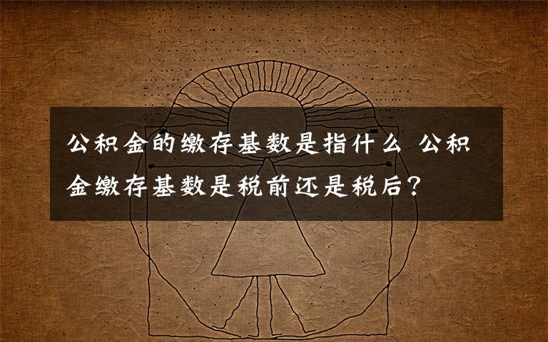 公积金的缴存基数是指什么 公积金缴存基数是税前还是税后？