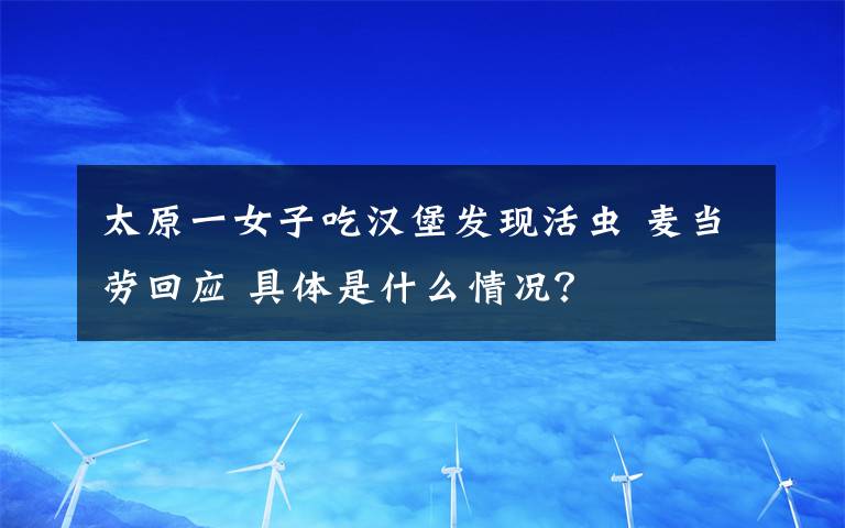 太原一女子吃汉堡发现活虫 麦当劳回应 具体是什么情况？