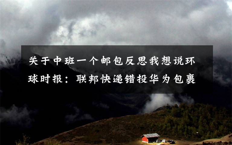 关于中班一个邮包反思我想说环球时报：联邦快递错投华为包裹 仅仅是“疏漏”吗