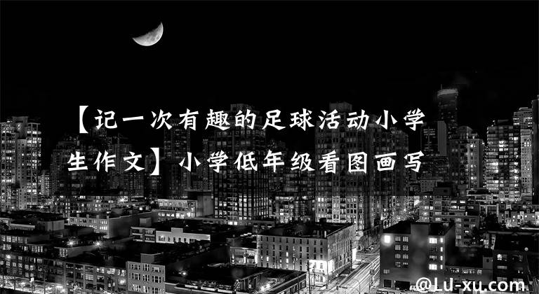 【记一次有趣的足球活动小学生作文】小学低年级看图画写文章：踢球(6篇)，请收藏，假期在家练习模仿