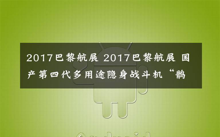 2017巴黎航展 2017巴黎航展 国产第四代多用途隐身战斗机“鹘鹰”将亮相