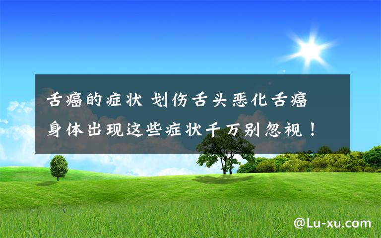 舌癌的症状 划伤舌头恶化舌癌 身体出现这些症状千万别忽视！