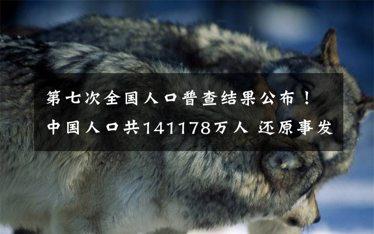 第七次全国人口普查结果公布！中国人口共141178万人 还原事发经过及背后原因！