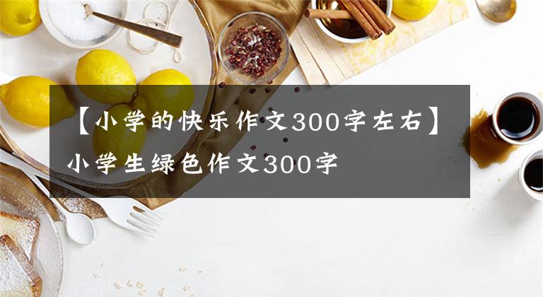 【小学的快乐作文300字左右】小学生绿色作文300字