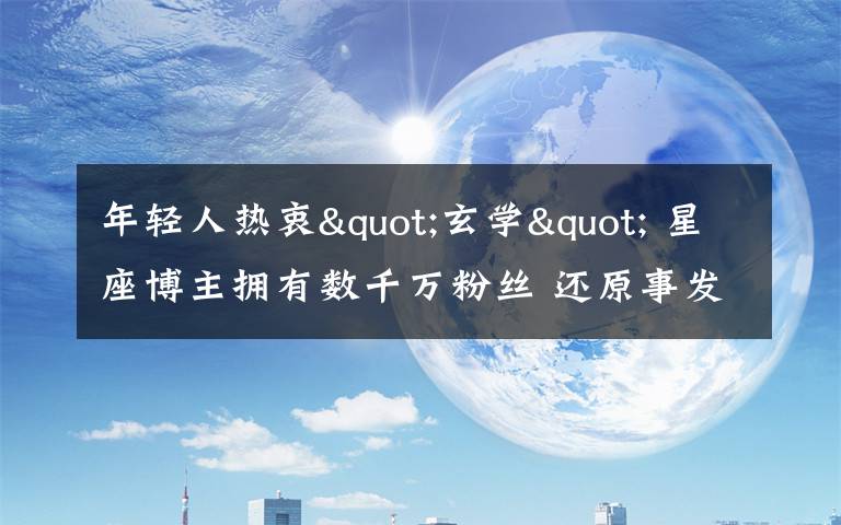 年轻人热衷"玄学" 星座博主拥有数千万粉丝 还原事发经过及背后原因！