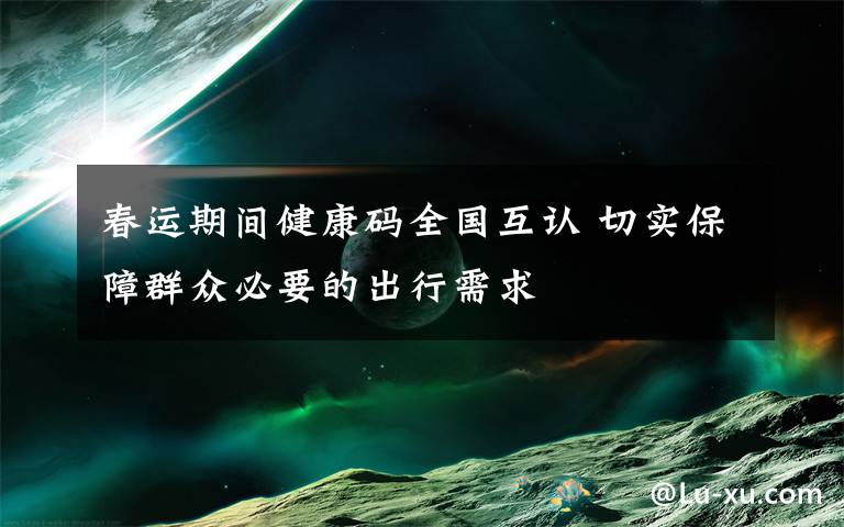 春运期间健康码全国互认 切实保障群众必要的出行需求
