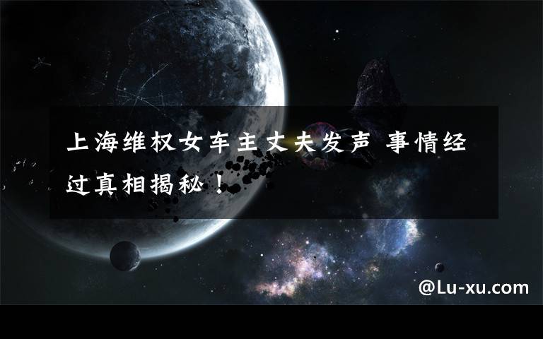 上海维权女车主丈夫发声 事情经过真相揭秘！