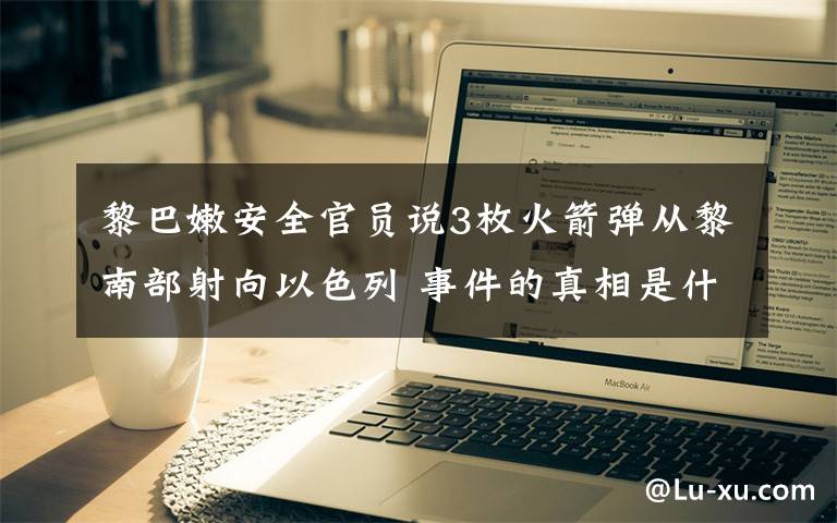 黎巴嫩安全官员说3枚火箭弹从黎南部射向以色列 事件的真相是什么？