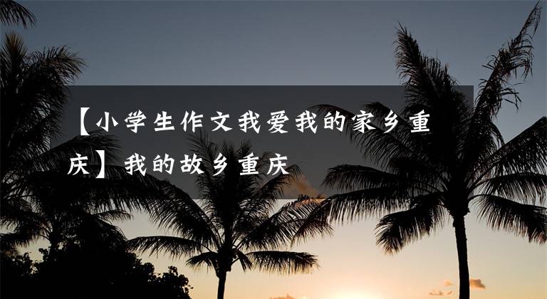 【小学生作文我爱我的家乡重庆】我的故乡重庆