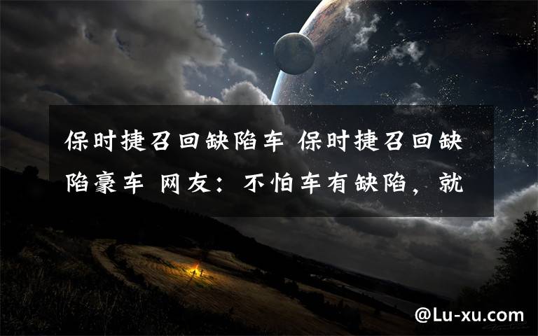 保时捷召回缺陷车 保时捷召回缺陷豪车 网友：不怕车有缺陷，就怕我没车配合保时捷召回