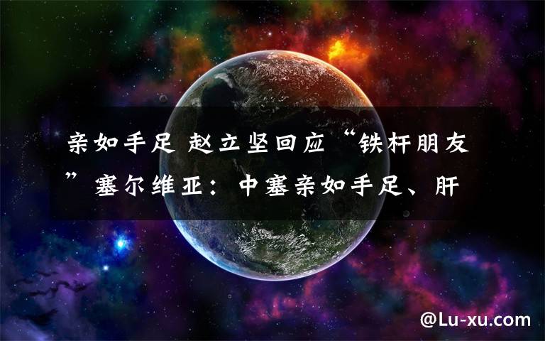 亲如手足 赵立坚回应“铁杆朋友”塞尔维亚：中塞亲如手足、肝胆相照