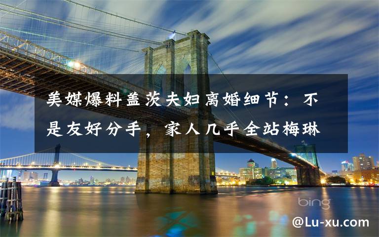 美媒爆料盖茨夫妇离婚细节：不是友好分手，家人几乎全站梅琳达 目前是什么情况？