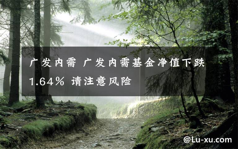 广发内需 广发内需基金净值下跌1.64％ 请注意风险