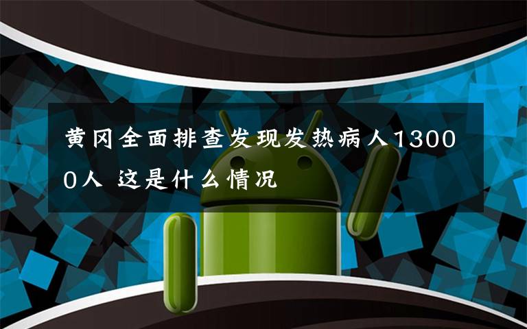 黄冈全面排查发现发热病人13000人 这是什么情况