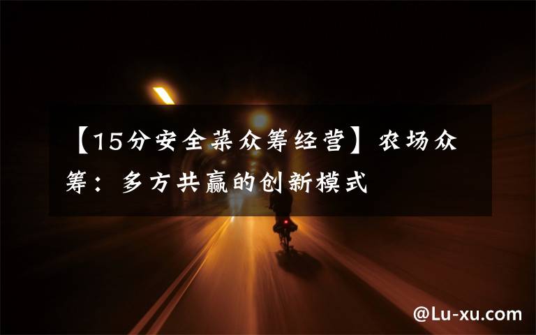 【15分安全菜众筹经营】农场众筹：多方共赢的创新模式