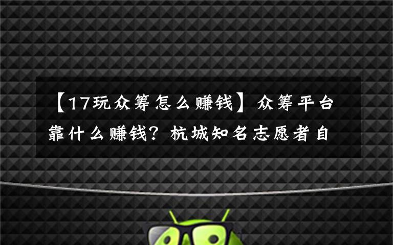 【17玩众筹怎么赚钱】众筹平台靠什么赚钱？杭城知名志愿者自曝：每周都有绩效考核，德云社的事很常见