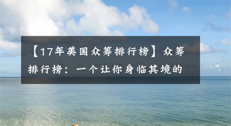 【17年美国众筹排行榜】众筹排行榜：一个让你身临其境的 mini 地球
