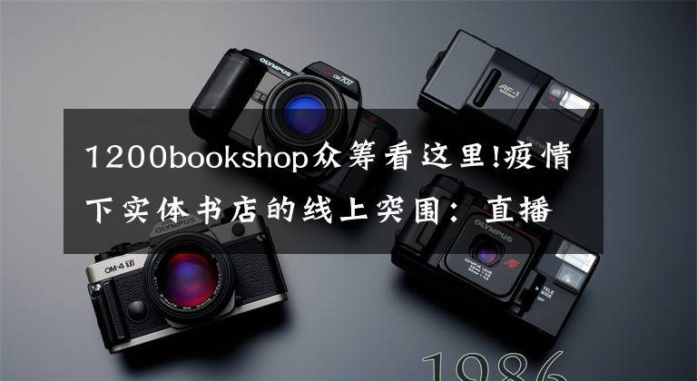 1200bookshop众筹看这里!疫情下实体书店的线上突围：直播带货付费沙龙，社群荐书外卖配送