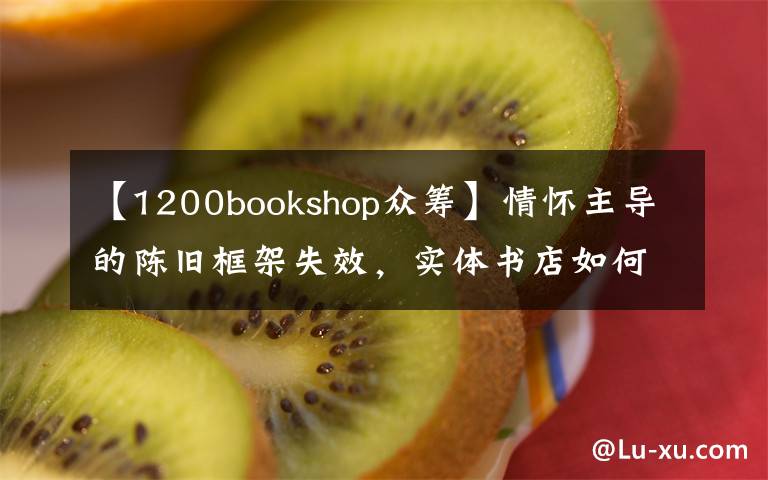 【1200bookshop众筹】情怀主导的陈旧框架失效，实体书店如何重建新的网络？