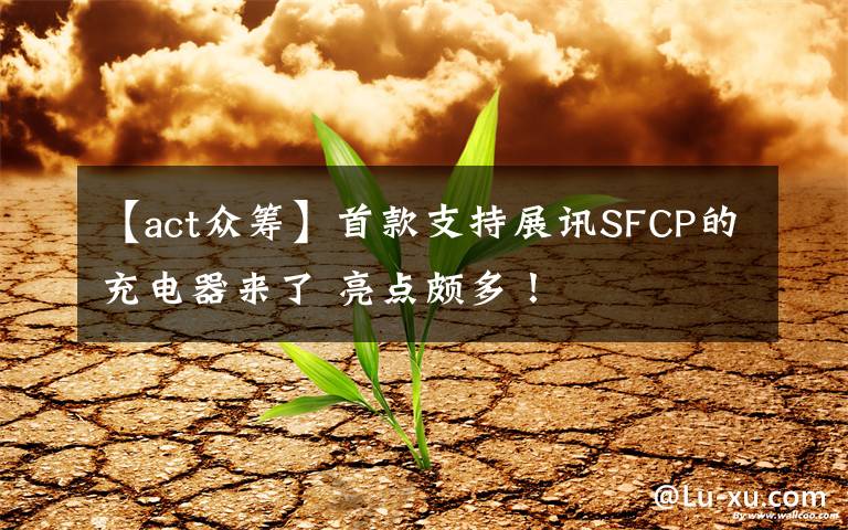 【act众筹】首款支持展讯SFCP的充电器来了 亮点颇多！