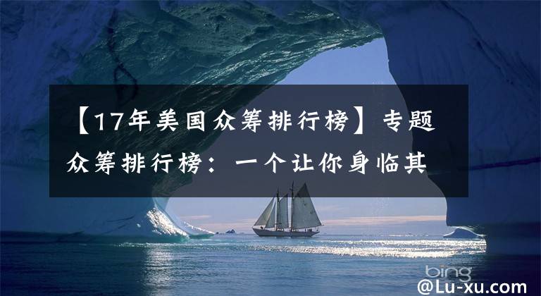 【17年美国众筹排行榜】专题众筹排行榜：一个让你身临其境的 mini 地球
