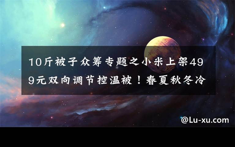 10斤被子众筹专题之小米上架499元双向调节控温被！春夏秋冬冷暖自知：一床就够