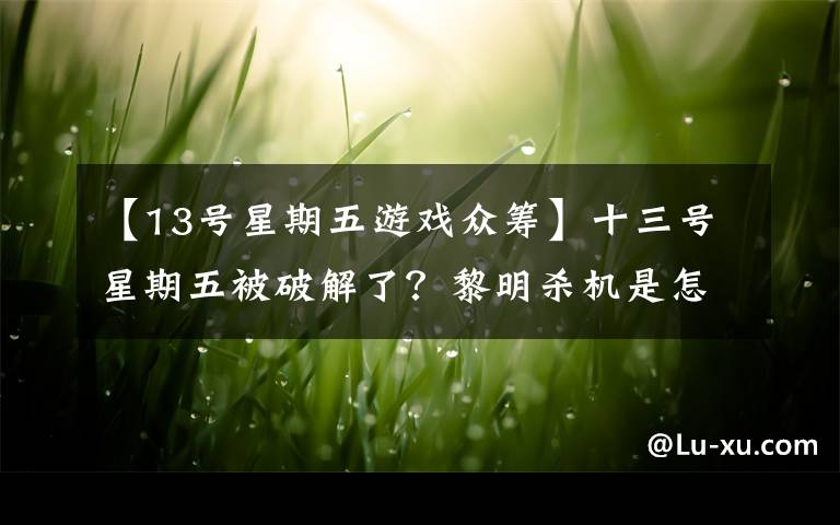 【13号星期五游戏众筹】十三号星期五被破解了？黎明杀机是怎么摆脱危机的？